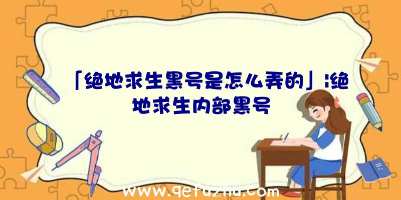 「绝地求生黑号是怎么弄的」|绝地求生内部黑号